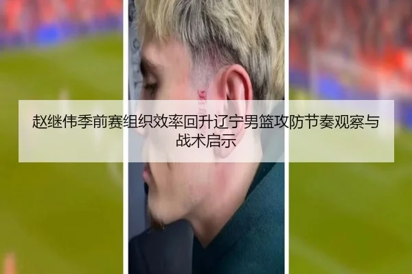 赵继伟季前赛组织效率回升辽宁男篮攻防节奏观察与战术启示