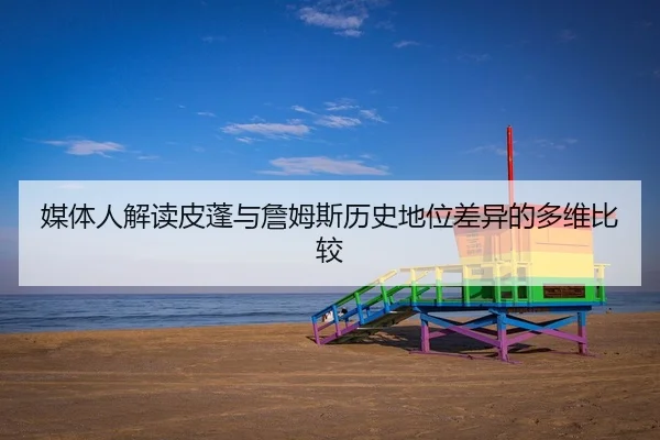 媒体人解读皮蓬与詹姆斯历史地位差异的多维比较