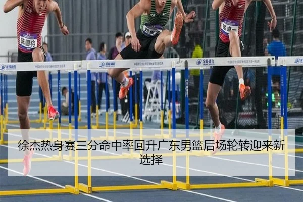 徐杰热身赛三分命中率回升广东男篮后场轮转迎来新选择