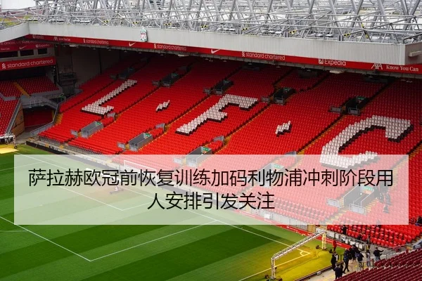 萨拉赫欧冠前恢复训练加码利物浦冲刺阶段用人安排引发关注